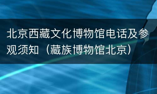 北京西藏文化博物馆电话及参观须知（藏族博物馆北京）