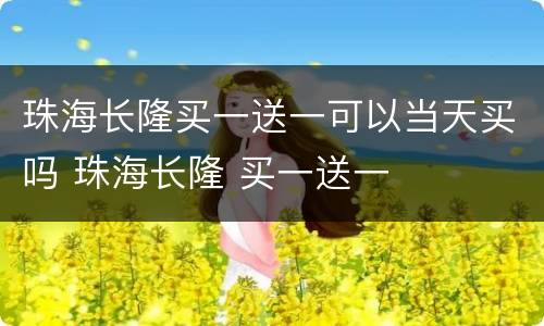 珠海长隆买一送一可以当天买吗 珠海长隆 买一送一