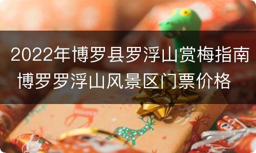2022年博罗县罗浮山赏梅指南 博罗罗浮山风景区门票价格