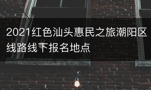 2021红色汕头惠民之旅潮阳区线路线下报名地点