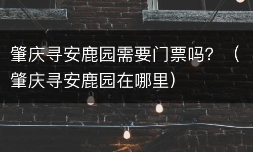肇庆寻安鹿园需要门票吗？（肇庆寻安鹿园在哪里）