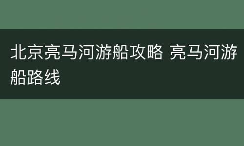 北京亮马河游船攻略 亮马河游船路线