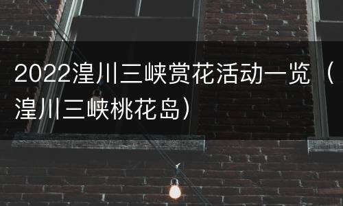 2022湟川三峡赏花活动一览（湟川三峡桃花岛）