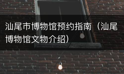 汕尾市博物馆预约指南（汕尾博物馆文物介绍）