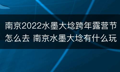 南京2022水墨大埝跨年露营节怎么去 南京水墨大埝有什么玩的
