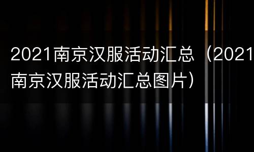 2021南京汉服活动汇总（2021南京汉服活动汇总图片）
