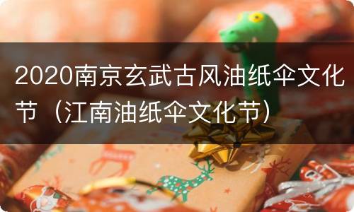2020南京玄武古风油纸伞文化节（江南油纸伞文化节）