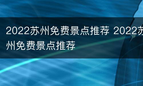 2022苏州免费景点推荐 2022苏州免费景点推荐