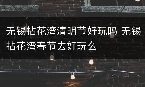 无锡拈花湾清明节好玩吗 无锡拈花湾春节去好玩么