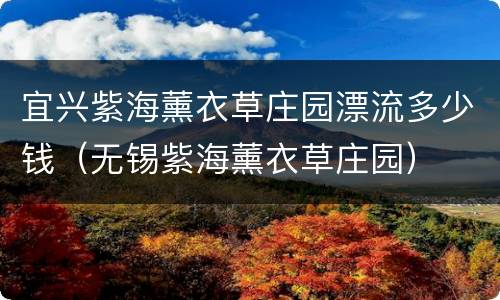 宜兴紫海薰衣草庄园漂流多少钱（无锡紫海薰衣草庄园）