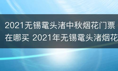 2021无锡鼋头渚中秋烟花门票在哪买 2021年无锡鼋头渚烟花