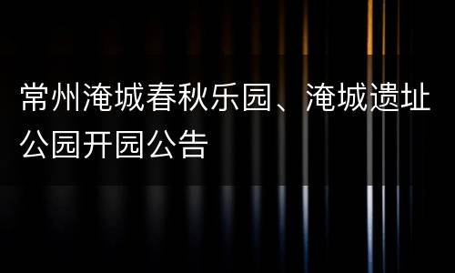 常州淹城春秋乐园、淹城遗址公园开园公告