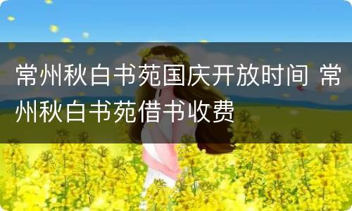 常州秋白书苑国庆开放时间 常州秋白书苑借书收费