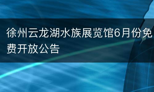 徐州云龙湖水族展览馆6月份免费开放公告