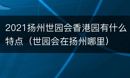 2021扬州世园会香港园有什么特点（世园会在扬州哪里）