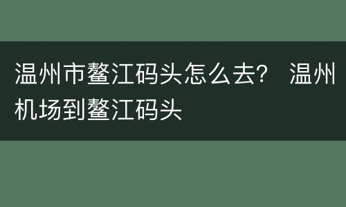 温州市鳌江码头怎么去？ 温州机场到鳌江码头