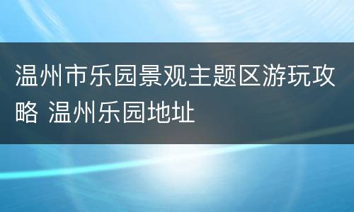 温州市乐园景观主题区游玩攻略 温州乐园地址