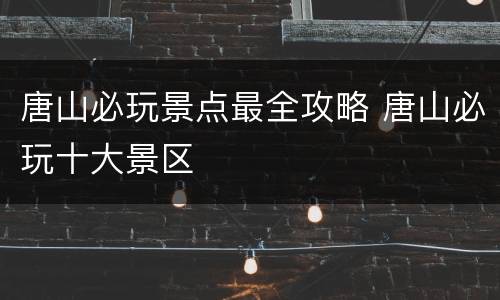 唐山必玩景点最全攻略 唐山必玩十大景区