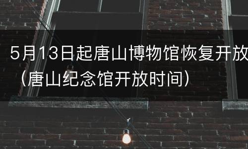 5月13日起唐山博物馆恢复开放（唐山纪念馆开放时间）