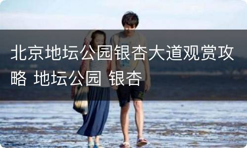 北京地坛公园银杏大道观赏攻略 地坛公园 银杏