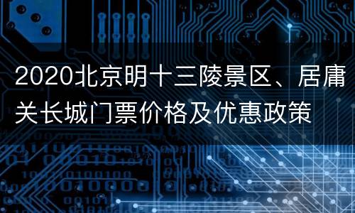 2020北京明十三陵景区、居庸关长城门票价格及优惠政策