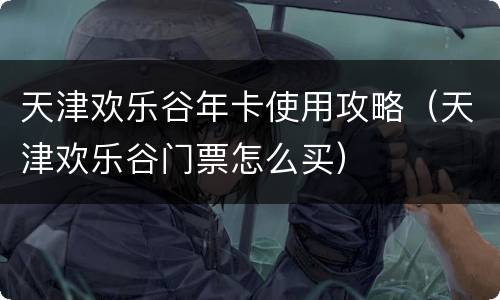天津欢乐谷年卡使用攻略（天津欢乐谷门票怎么买）
