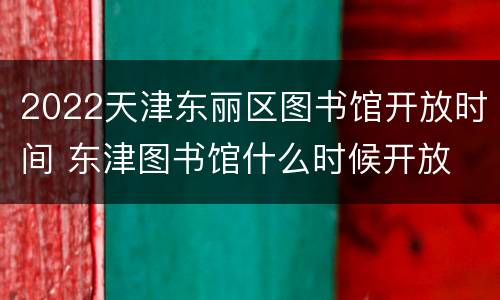 2022天津东丽区图书馆开放时间 东津图书馆什么时候开放