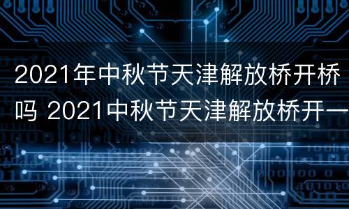 2021年中秋节天津解放桥开桥吗 2021中秋节天津解放桥开一次