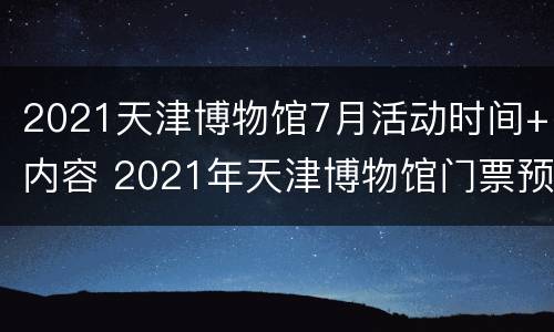 2021天津博物馆7月活动时间+内容 2021年天津博物馆门票预约