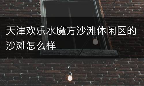 天津欢乐水魔方沙滩休闲区的沙滩怎么样