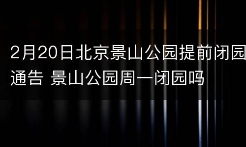 2月20日北京景山公园提前闭园通告 景山公园周一闭园吗