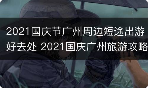 2021国庆节广州周边短途出游好去处 2021国庆广州旅游攻略