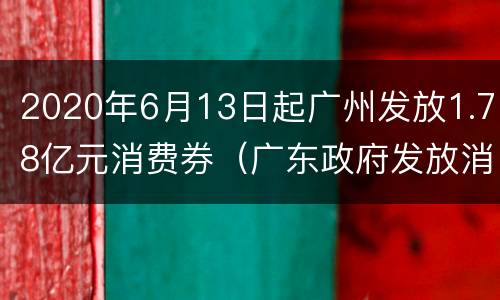 2020年6月13日起广州发放1.78亿元消费券（广东政府发放消费券）