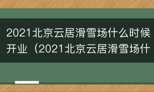 2021北京云居滑雪场什么时候开业（2021北京云居滑雪场什么时候开业的）