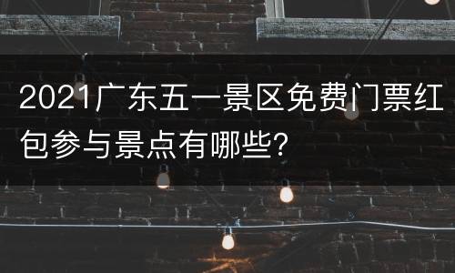 2021广东五一景区免费门票红包参与景点有哪些？