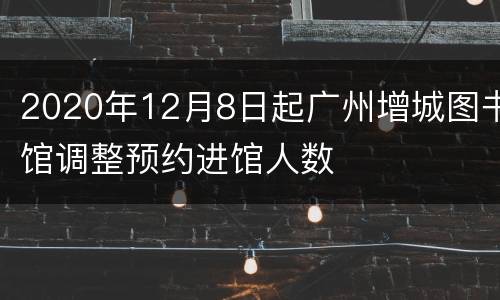 2020年12月8日起广州增城图书馆调整预约进馆人数