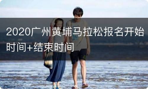 2020广州黄埔马拉松报名开始时间+结束时间