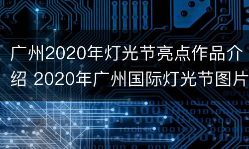广州2020年灯光节亮点作品介绍 2020年广州国际灯光节图片