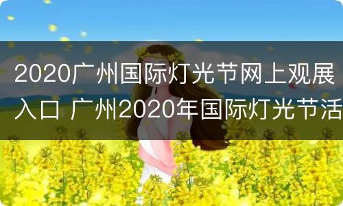 2020广州国际灯光节网上观展入口 广州2020年国际灯光节活动地址