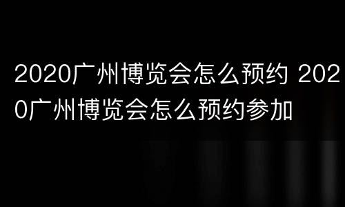 2020广州博览会怎么预约 2020广州博览会怎么预约参加