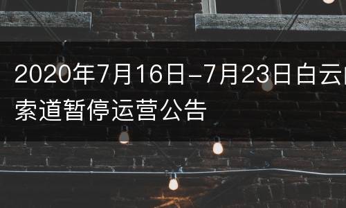 2020年7月16日-7月23日白云山索道暂停运营公告