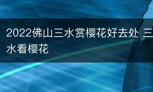 2022佛山三水赏樱花好去处 三水看樱花