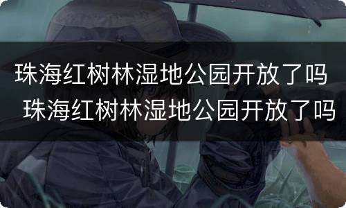 珠海红树林湿地公园开放了吗 珠海红树林湿地公园开放了吗最新消息