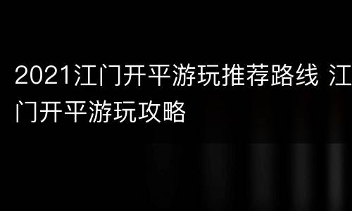 2021江门开平游玩推荐路线 江门开平游玩攻略