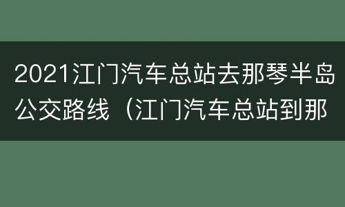 2021江门汽车总站去那琴半岛公交路线（江门汽车总站到那琴半岛）