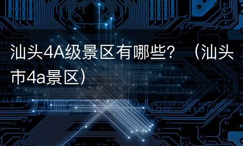 汕头4A级景区有哪些？（汕头市4a景区）