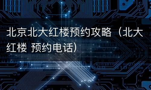 北京北大红楼预约攻略（北大红楼 预约电话）