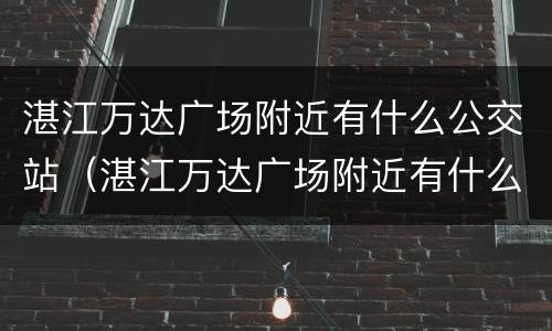 湛江万达广场附近有什么公交站（湛江万达广场附近有什么公交站吗）