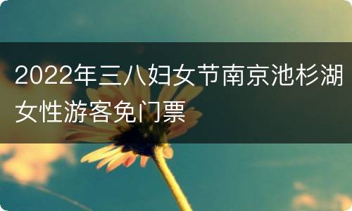 2022年三八妇女节南京池杉湖女性游客免门票