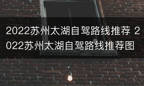 2022苏州太湖自驾路线推荐 2022苏州太湖自驾路线推荐图